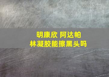 明康欣 阿达帕林凝胶能擦黑头吗